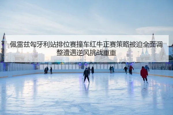 佩雷兹匈牙利站排位赛撞车红牛正赛策略被迫全面调整遭遇逆风挑战重重