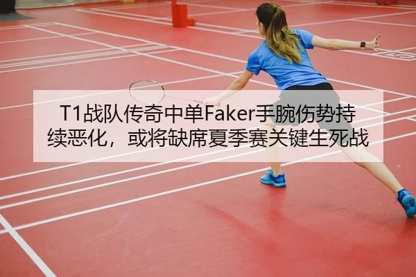 T1战队传奇中单Faker手腕伤势持续恶化，或将缺席夏季赛关键生死战